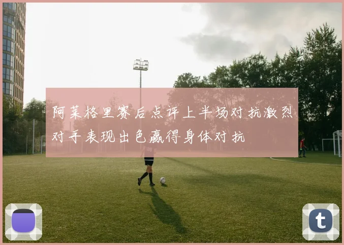 阿莱格里赛后点评上半场对抗激烈对手表现出色赢得身体对抗
